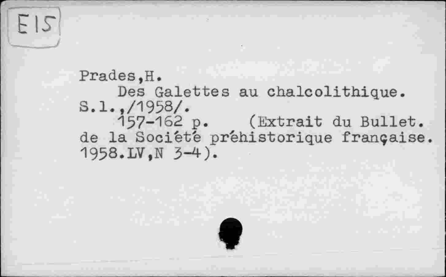 ﻿Brades,H.
Des Galettes au chalcolithique.
S.1.,/1958/.
157-182 p. (Extrait du Bullet, de la Société préhistorique française. 1958.LV,N 3-4).